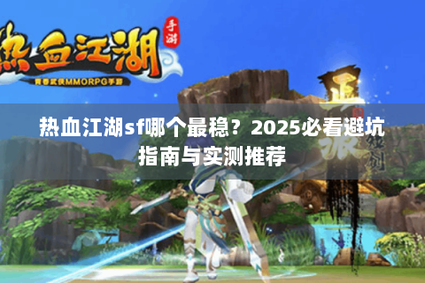 热血江湖sf哪个最稳？2025必看避坑指南与实测推荐