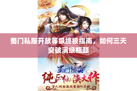 蜀门私服开放等级终极指南，如何三天突破满级瓶颈