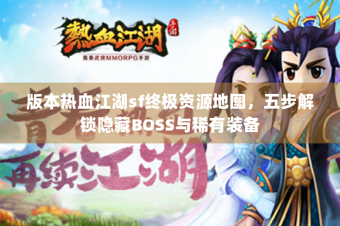 版本热血江湖sf终极资源地图，五步解锁隐藏BOSS与稀有装备