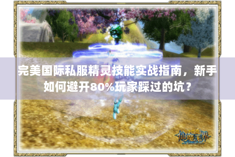 完美国际私服精灵技能实战指南，新手如何避开80%玩家踩过的坑？