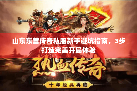 山东东营传奇私服新手避坑指南，3步打造完美开局体验