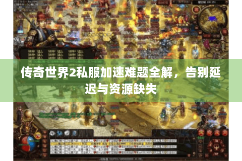 传奇世界2私服加速难题全解，告别延迟与资源缺失