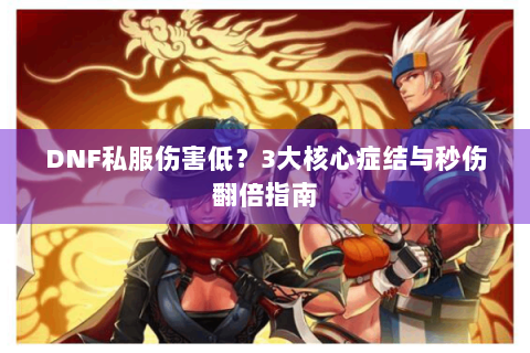 DNF私服伤害低？3大核心症结与秒伤翻倍指南