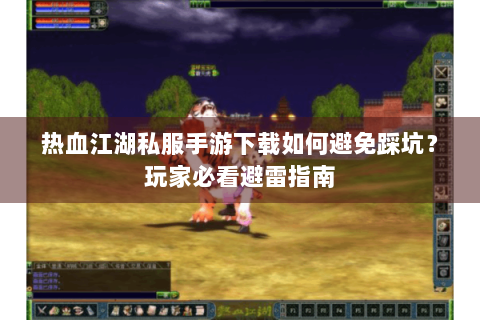热血江湖私服手游下载如何避免踩坑？玩家必看避雷指南