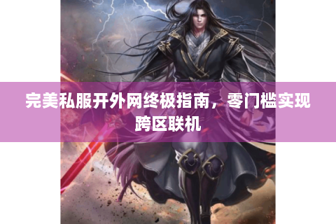 完美私服开外网终极指南，零门槛实现跨区联机