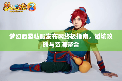梦幻西游私服发布网终极指南，避坑攻略与资源整合
