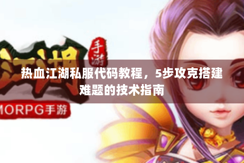 热血江湖私服代码教程，5步攻克搭建难题的技术指南