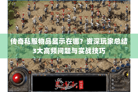 传奇私服物品显示在哪？资深玩家总结3大高频问题与实战技巧