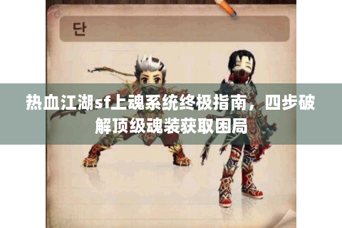 热血江湖sf上魂系统终极指南，四步破解顶级魂装获取困局