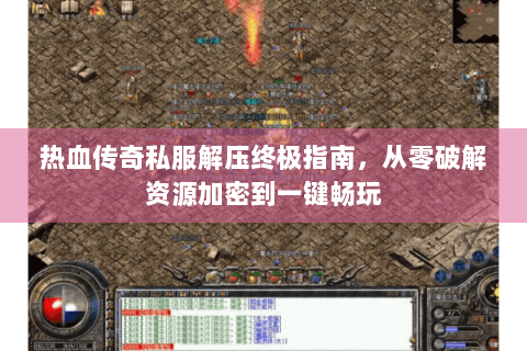 热血传奇私服解压终极指南，从零破解资源加密到一键畅玩