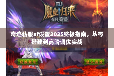 奇迹私服sf设置2025终极指南，从零搭建到高阶调优实战