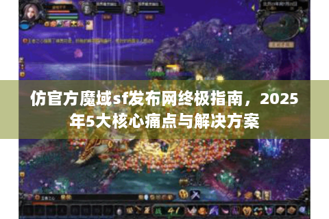 仿官方魔域sf发布网终极指南，2025年5大核心痛点与解决方案