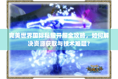 完美世界国际私服开服全攻略，如何解决资源获取与技术难题？