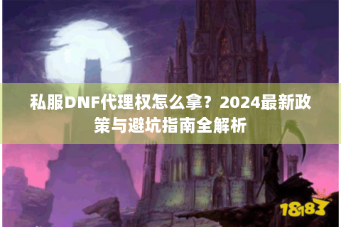 私服DNF代理权怎么拿？2024最新政策与避坑指南全解析