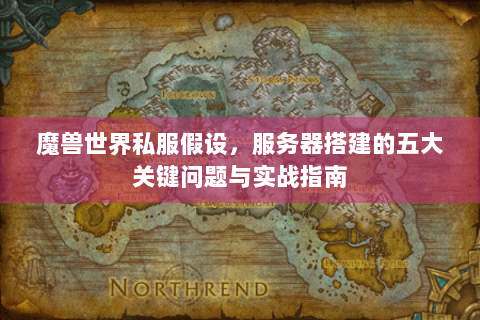 魔兽世界私服假设，服务器搭建的五大关键问题与实战指南