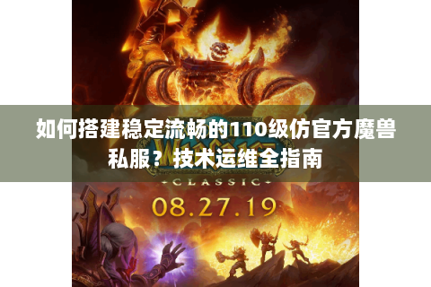 如何搭建稳定流畅的110级仿官方魔兽私服？技术运维全指南