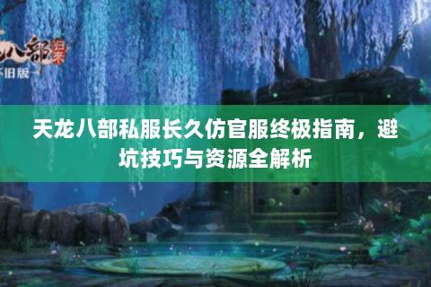 天龙八部私服长久仿官服终极指南，避坑技巧与资源全解析