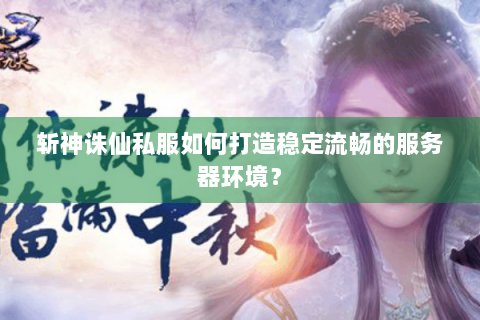 斩神诛仙私服如何打造稳定流畅的服务器环境？