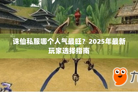 诛仙私服哪个人气最旺？2025年最新玩家选择指南