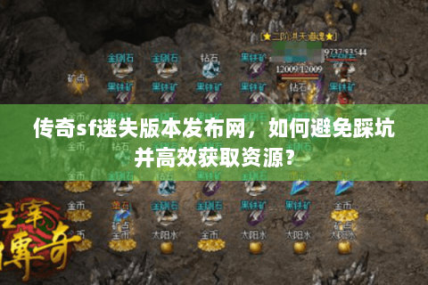 传奇sf迷失版本发布网，如何避免踩坑并高效获取资源？