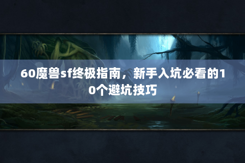 60魔兽sf终极指南，新手入坑必看的10个避坑技巧
