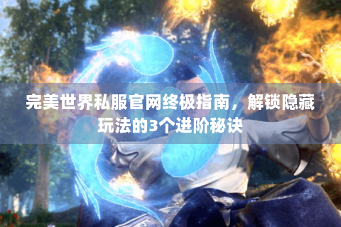 完美世界私服官网终极指南，解锁隐藏玩法的3个进阶秘诀