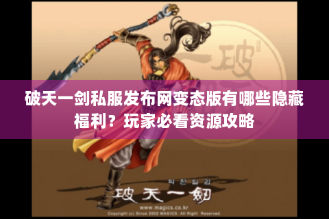 破天一剑私服发布网变态版有哪些隐藏福利？玩家必看资源攻略