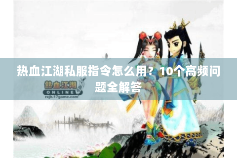 热血江湖私服指令怎么用？10个高频问题全解答