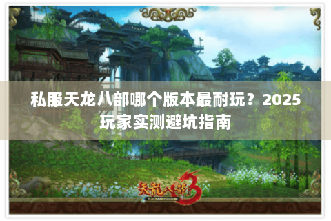 私服天龙八部哪个版本最耐玩？2025玩家实测避坑指南