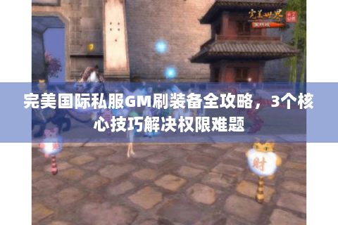 完美国际私服GM刷装备全攻略，3个核心技巧解决权限难题