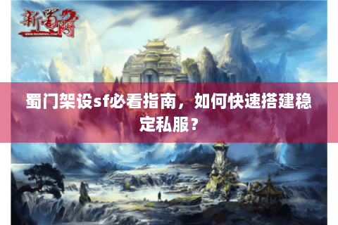 蜀门架设sf必看指南，如何快速搭建稳定私服？