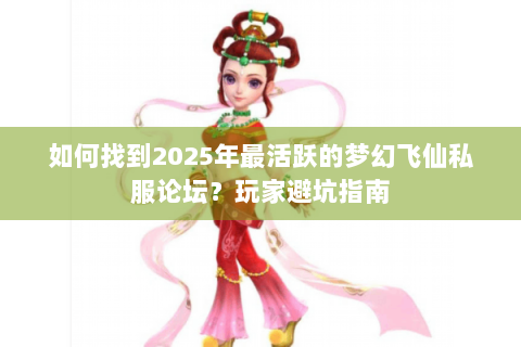 如何找到2025年最活跃的梦幻飞仙私服论坛？玩家避坑指南