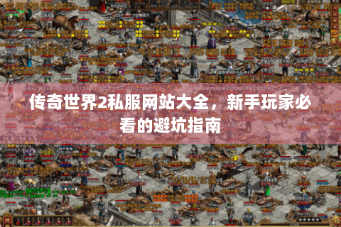 传奇世界2私服网站大全，新手玩家必看的避坑指南