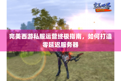 完美西游私服运营终极指南，如何打造零延迟服务器