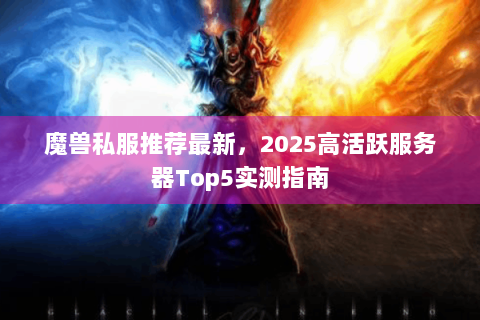 魔兽私服推荐最新，2025高活跃服务器Top5实测指南