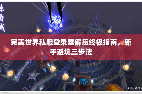 完美世界私服登录器解压终极指南，新手避坑三步法
