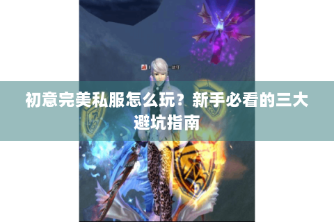 初意完美私服怎么玩？新手必看的三大避坑指南