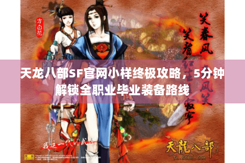 天龙八部SF官网小样终极攻略，5分钟解锁全职业毕业装备路线
