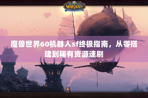 魔兽世界60机器人sf终极指南，从零搭建到稀有资源速刷