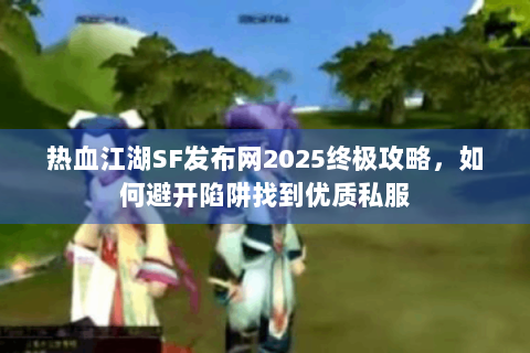 热血江湖SF发布网2025终极攻略，如何避开陷阱找到优质私服