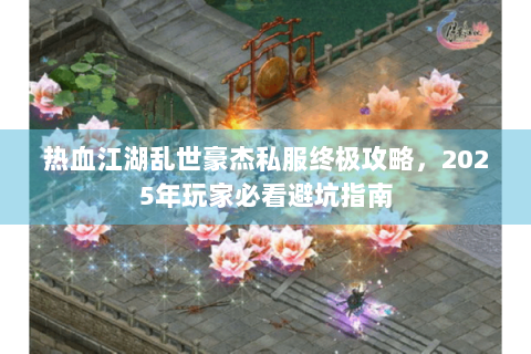 热血江湖乱世豪杰私服终极攻略，2025年玩家必看避坑指南