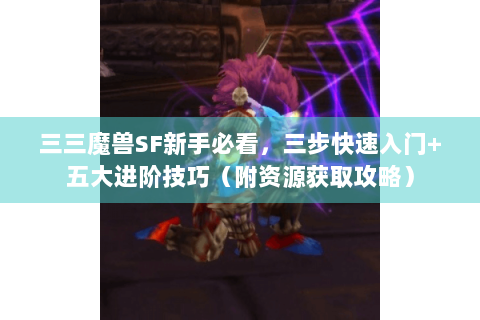 三三魔兽SF新手必看，三步快速入门+五大进阶技巧（附资源获取攻略）
