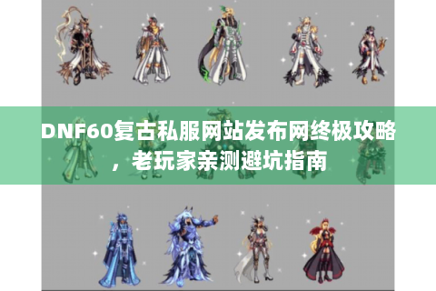 DNF60复古私服网站发布网终极攻略，老玩家亲测避坑指南