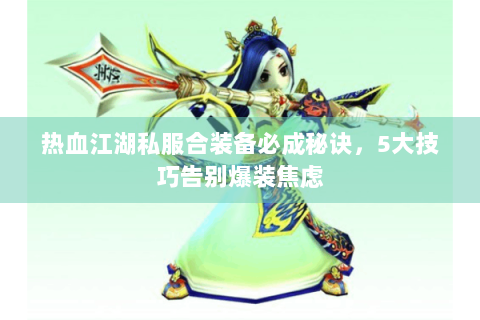 热血江湖私服合装备必成秘诀，5大技巧告别爆装焦虑