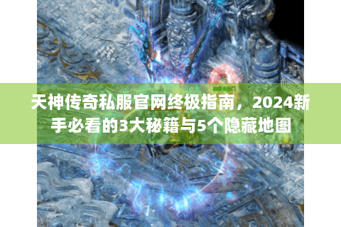 天神传奇私服官网终极指南，2024新手必看的3大秘籍与5个隐藏地图