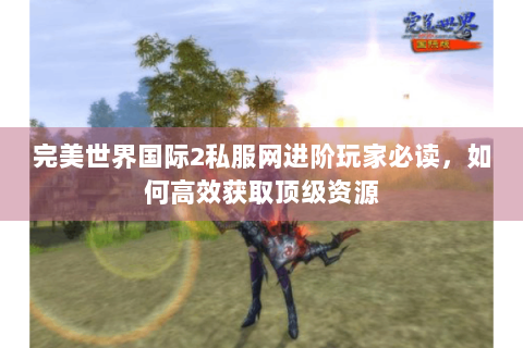完美世界国际2私服网进阶玩家必读，如何高效获取顶级资源