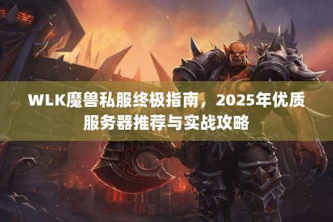 WLK魔兽私服终极指南，2025年优质服务器推荐与实战攻略