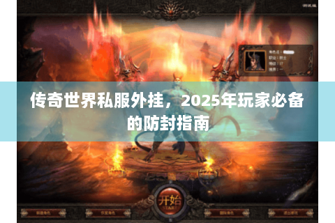 传奇世界私服外挂，2025年玩家必备的防封指南