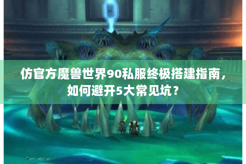 仿官方魔兽世界90私服终极搭建指南，如何避开5大常见坑？