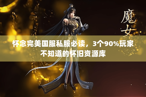 怀念完美国服私服必读，3个90%玩家不知道的怀旧资源库